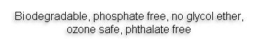 Biodegradable, phosphate free, no glycol ether, ozone safe, phthalate free
